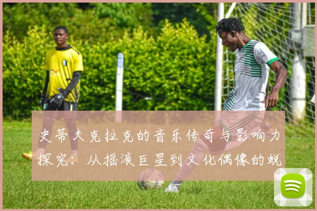 史蒂夫克拉克的音乐传奇与影响力探究：从摇滚巨星到文化偶像的蜕变之路