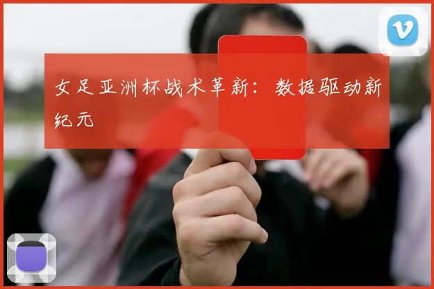 女足亚洲杯战术革新：数据驱动新纪元