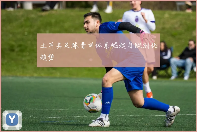 土耳其足球青训体系崛起与欧洲化趋势