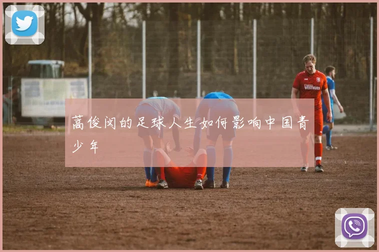 蒿俊闵的足球人生如何影响中国青少年