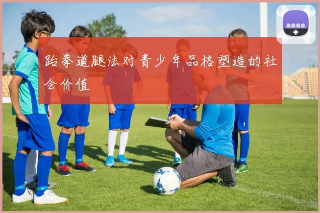 跆拳道腿法对青少年品格塑造的社会价值