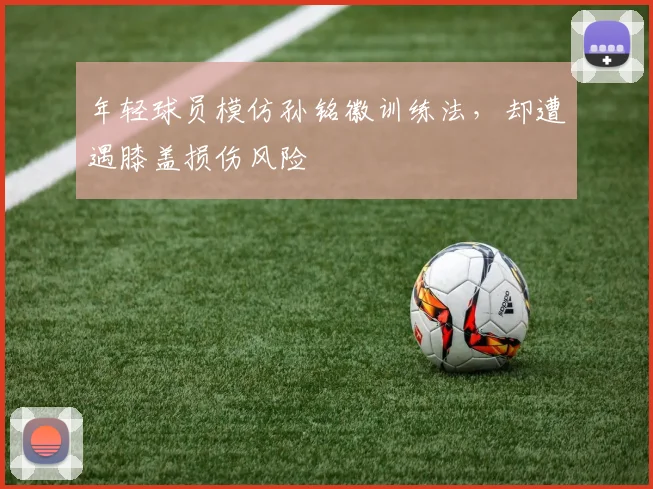 年轻球员模仿孙铭徽训练法，却遭遇膝盖损伤风险