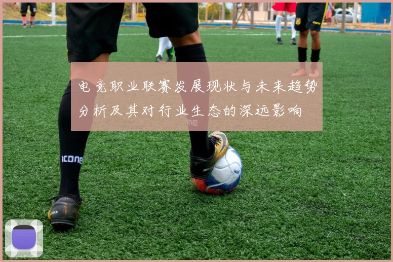 电竞职业联赛发展现状与未来趋势分析及其对行业生态的深远影响