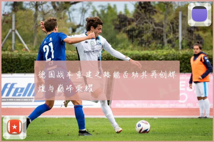 德国战车重建之路能否助其再创辉煌与巅峰荣耀