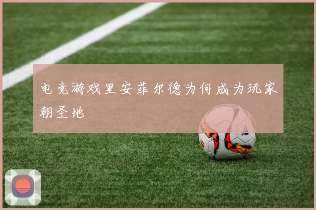 电竞游戏里安菲尔德为何成为玩家朝圣地