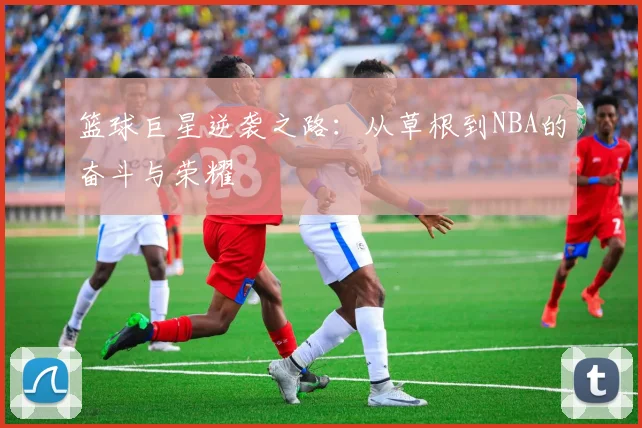 篮球巨星逆袭之路：从草根到NBA的奋斗与荣耀