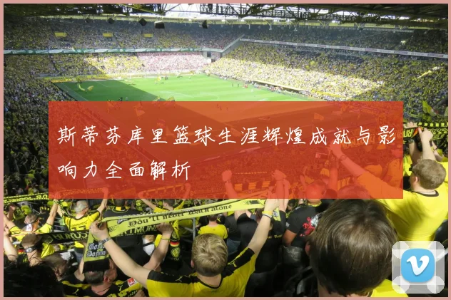 斯蒂芬库里篮球生涯辉煌成就与影响力全面解析
