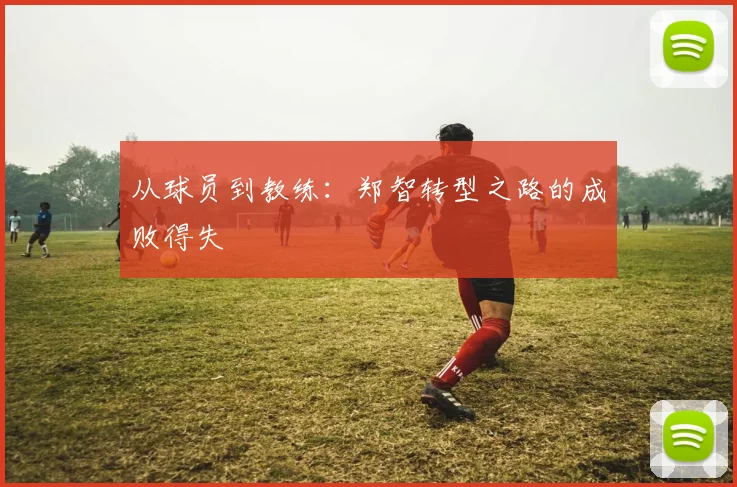 从球员到教练：郑智转型之路的成败得失