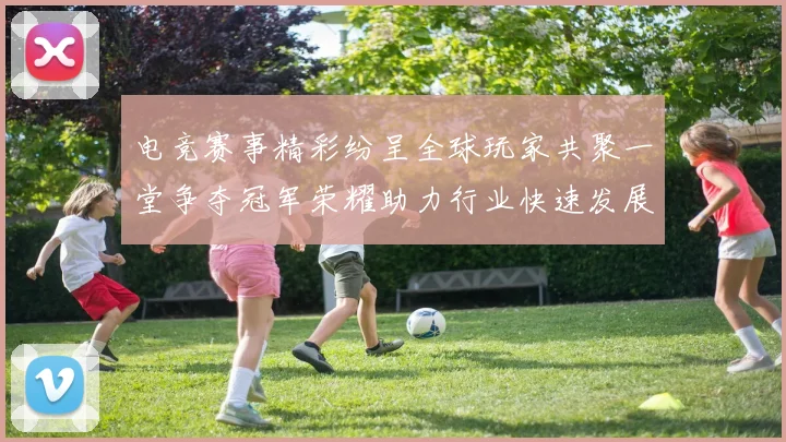 电竞赛事精彩纷呈全球玩家共聚一堂争夺冠军荣耀助力行业快速发展