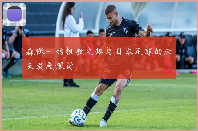 森保一的执教之路与日本足球的未来发展探讨