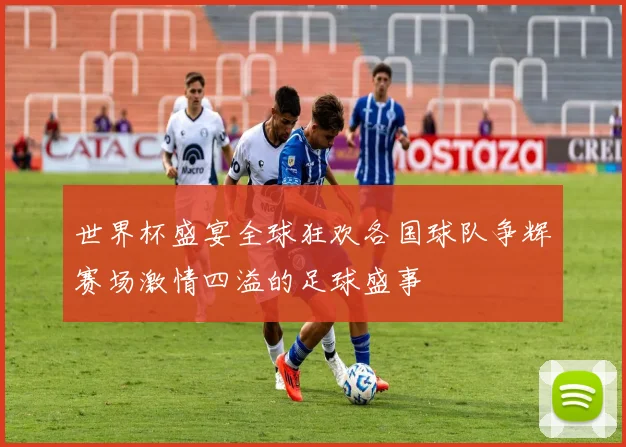 世界杯盛宴全球狂欢各国球队争辉赛场激情四溢的足球盛事