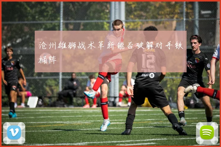沧州雄狮战术革新能否破解对手铁桶阵