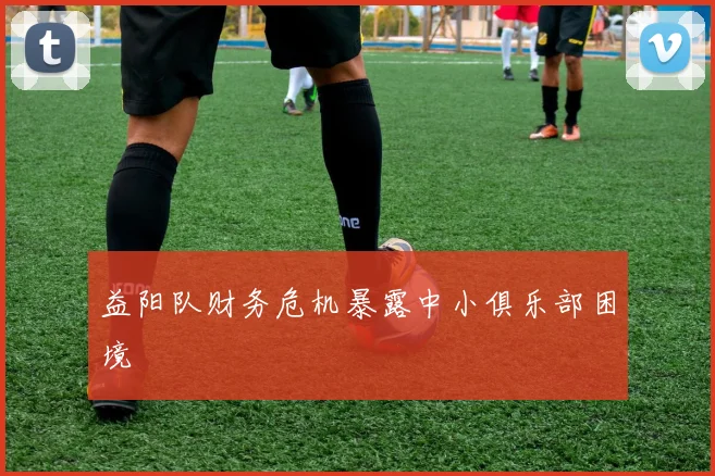 益阳队财务危机暴露中小俱乐部困境