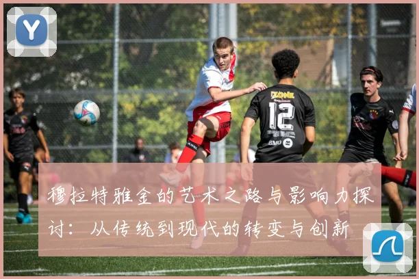 穆拉特雅金的艺术之路与影响力探讨：从传统到现代的转变与创新