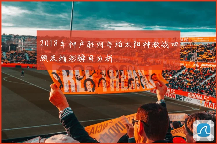 2018年神户胜利与柏太阳神激战回顾及精彩瞬间分析
