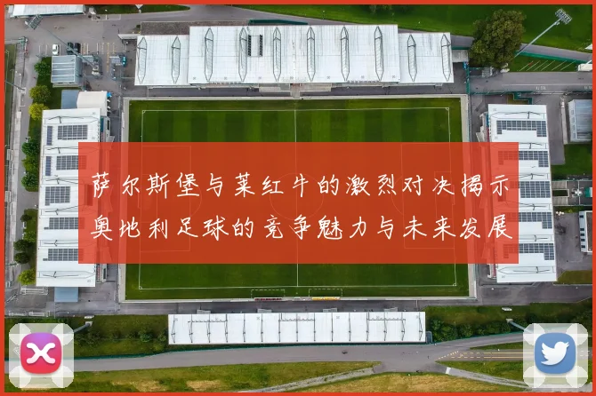 萨尔斯堡与莱红牛的激烈对决揭示奥地利足球的竞争魅力与未来发展潜力