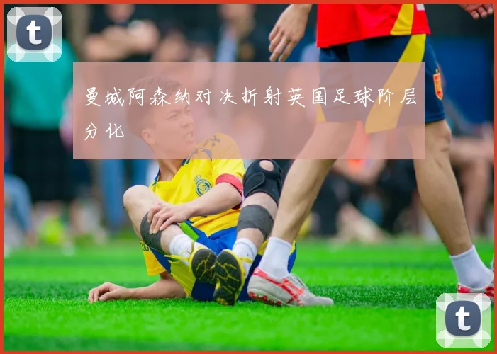 曼城阿森纳对决折射英国足球阶层分化